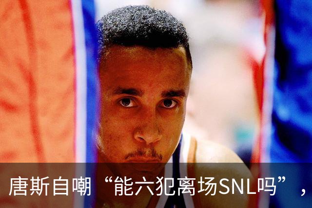 唐斯自嘲“能六犯离场SNL吗”，揭幕战23分钟又陷犯规麻烦